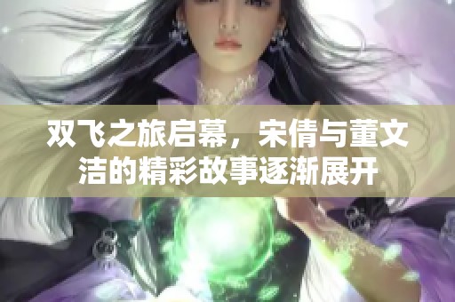 双飞之旅启幕，宋倩与董文洁的精彩故事逐渐展开