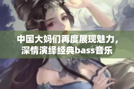 中国大妈们再度展现魅力，深情演绎经典bass音乐