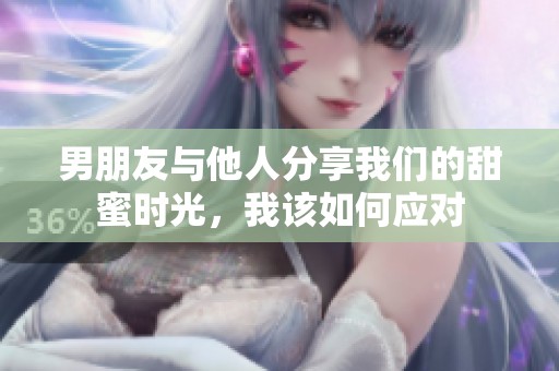 男朋友与他人分享我们的甜蜜时光，我该如何应对