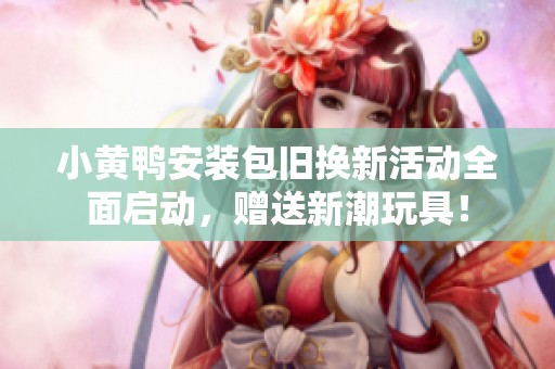 小黄鸭安装包旧换新活动全面启动，赠送新潮玩具！