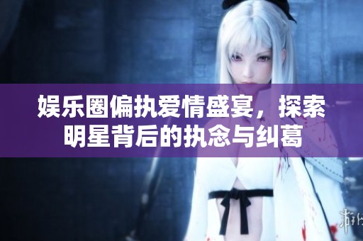 娱乐圈偏执爱情盛宴，探索明星背后的执念与纠葛