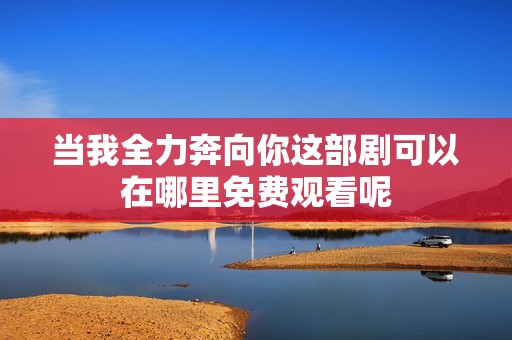 当我全力奔向你这部剧可以在哪里免费观看呢