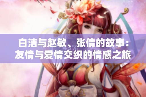 白洁与赵敏、张倩的故事：友情与爱情交织的情感之旅