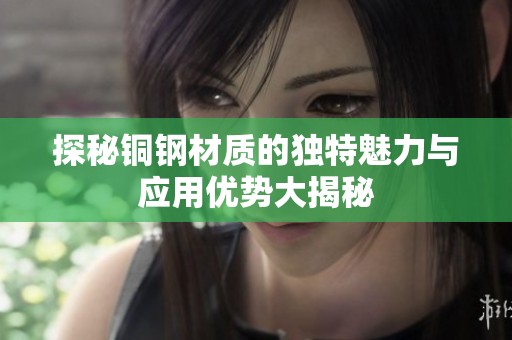 探秘铜钢材质的独特魅力与应用优势大揭秘