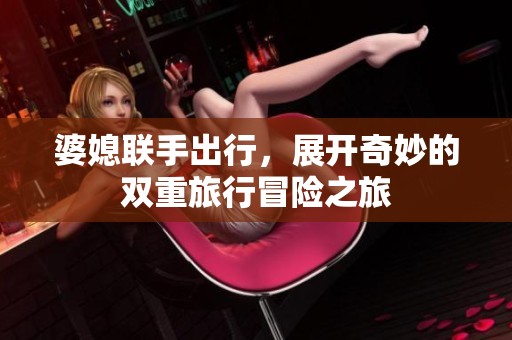 婆媳联手出行，展开奇妙的双重旅行冒险之旅