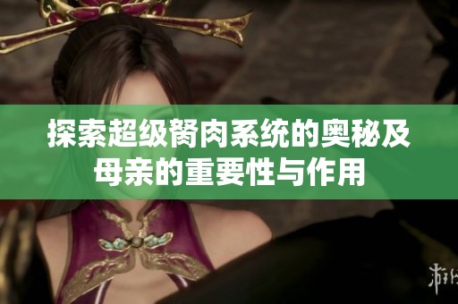 探索超级胬肉系统的奥秘及母亲的重要性与作用
