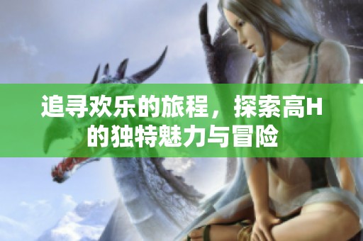 追寻欢乐的旅程，探索高H的独特魅力与冒险