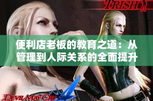 便利店老板的教育之道：从管理到人际关系的全面提升