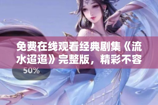 免费在线观看经典剧集《流水迢迢》完整版，精彩不容错过