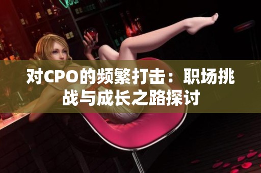 对CPO的频繁打击：职场挑战与成长之路探讨