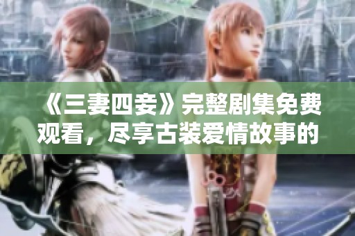 《三妻四妾》完整剧集免费观看，尽享古装爱情故事的魅力