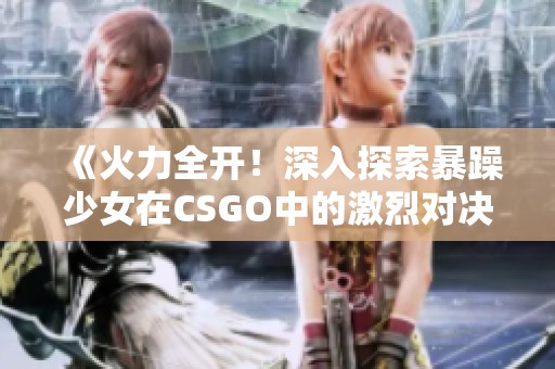 《火力全开！深入探索暴躁少女在CSGO中的激烈对决时刻》