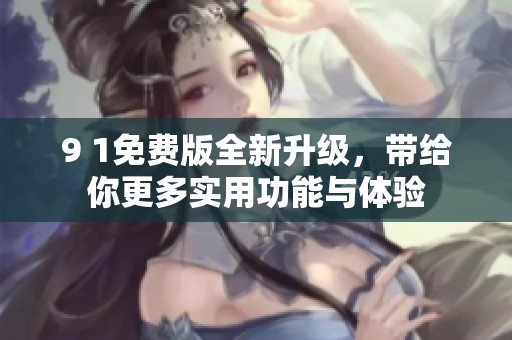 9 1免费版全新升级，带给你更多实用功能与体验