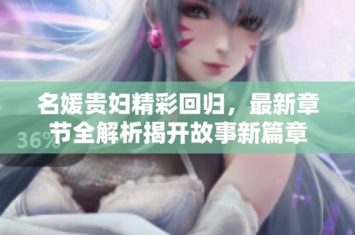 名媛贵妇精彩回归，最新章节全解析揭开故事新篇章