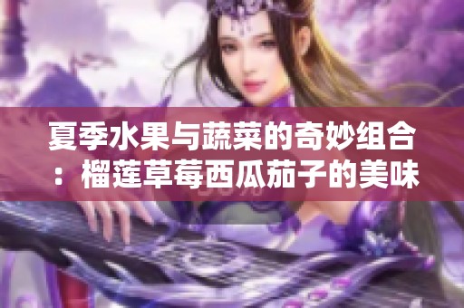夏季水果与蔬菜的奇妙组合：榴莲草莓西瓜茄子的美味探索