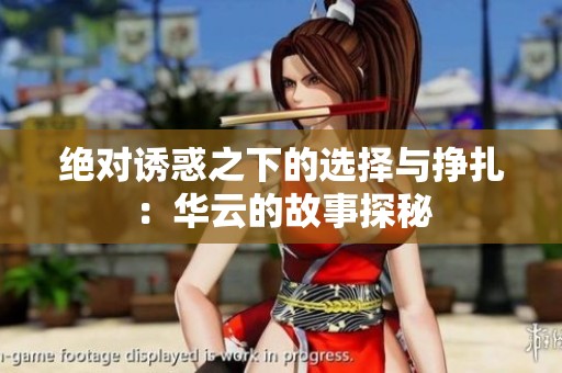 绝对诱惑之下的选择与挣扎：华云的故事探秘