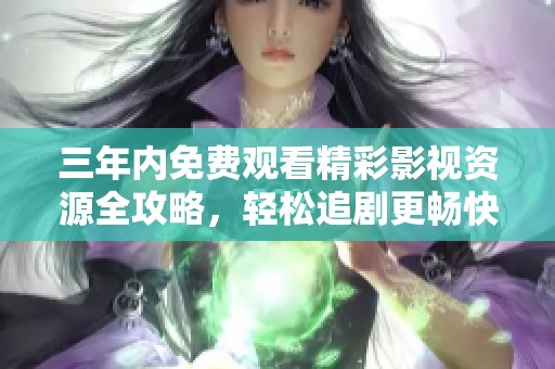 三年内免费观看精彩影视资源全攻略，轻松追剧更畅快