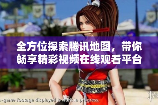 全方位探索腾讯地图，带你畅享精彩视频在线观看平台