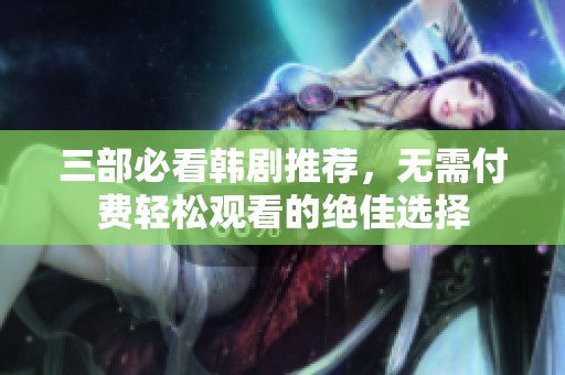 三部必看韩剧推荐，无需付费轻松观看的绝佳选择