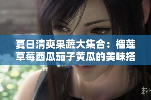 夏日清爽果蔬大集合：榴莲草莓西瓜茄子黄瓜的美味搭配