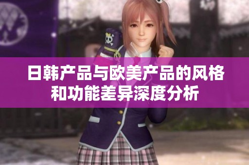 日韩产品与欧美产品的风格和功能差异深度分析
