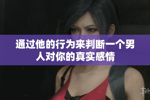通过他的行为来判断一个男人对你的真实感情