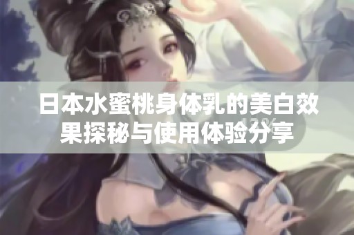 日本水蜜桃身体乳的美白效果探秘与使用体验分享