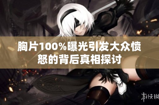 胸片100%曝光引发大众愤怒的背后真相探讨