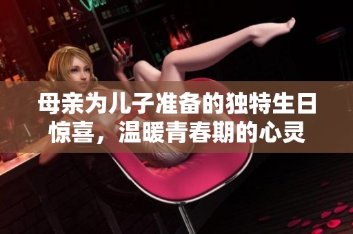 母亲为儿子准备的独特生日惊喜，温暖青春期的心灵