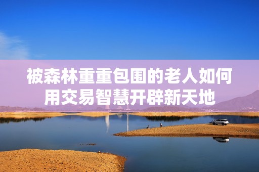 被森林重重包围的老人如何用交易智慧开辟新天地