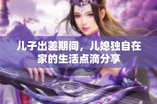 儿子出差期间，儿媳独自在家的生活点滴分享