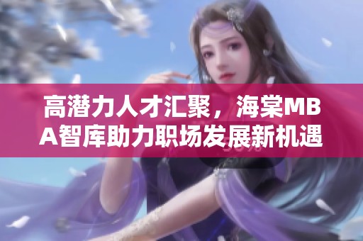 高潜力人才汇聚，海棠MBA智库助力职场发展新机遇