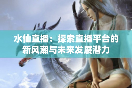 水仙直播：探索直播平台的新风潮与未来发展潜力