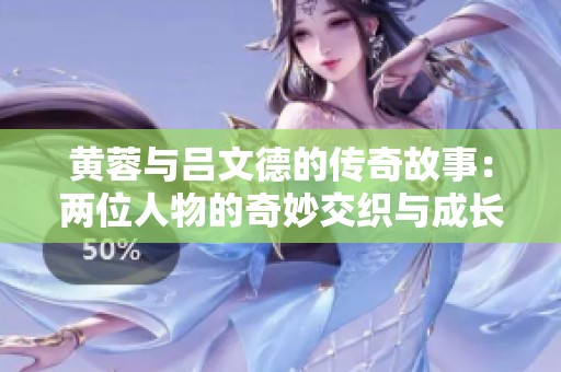 黄蓉与吕文德的传奇故事：两位人物的奇妙交织与成长历程
