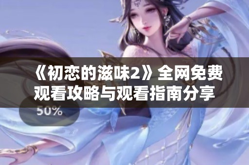 《初恋的滋味2》全网免费观看攻略与观看指南分享