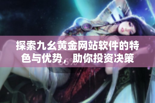 探索九幺黄金网站软件的特色与优势，助你投资决策