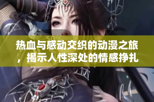 热血与感动交织的动漫之旅，揭示人性深处的情感挣扎