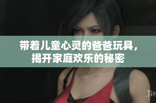带着儿童心灵的爸爸玩具，揭开家庭欢乐的秘密