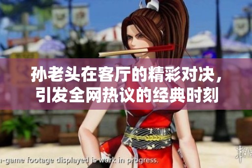 孙老头在客厅的精彩对决，引发全网热议的经典时刻