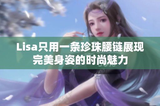 Lisa只用一条珍珠腰链展现完美身姿的时尚魅力