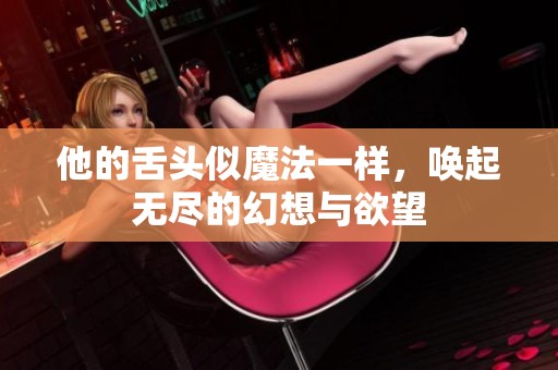 他的舌头似魔法一样，唤起无尽的幻想与欲望