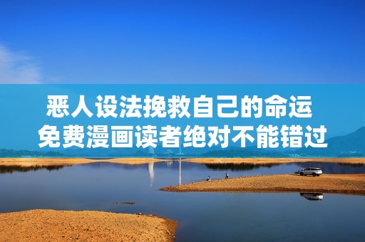 恶人设法挽救自己的命运 免费漫画读者绝对不能错过