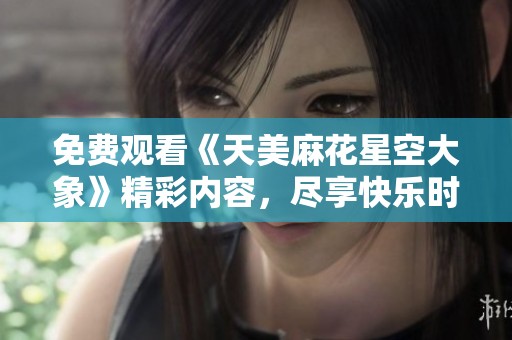 免费观看《天美麻花星空大象》精彩内容，尽享快乐时光！