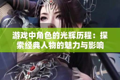 游戏中角色的光辉历程：探索经典人物的魅力与影响