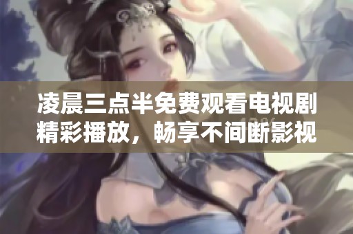 凌晨三点半免费观看电视剧精彩播放，畅享不间断影视盛宴
