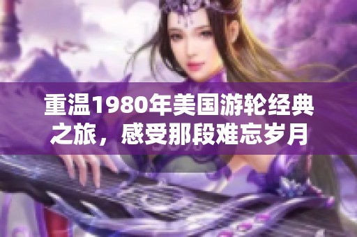 重温1980年美国游轮经典之旅，感受那段难忘岁月