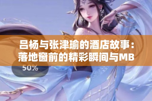 吕杨与张津瑜的酒店故事：落地窗前的精彩瞬间与MBA梦想