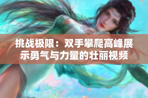 挑战极限：双手攀爬高峰展示勇气与力量的壮丽视频