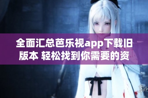 全面汇总芭乐视app下载旧版本 轻松找到你需要的资源