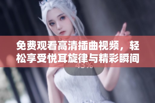 免费观看高清插曲视频，轻松享受悦耳旋律与精彩瞬间